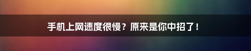 手机上网速度很慢？原来是你中招了！