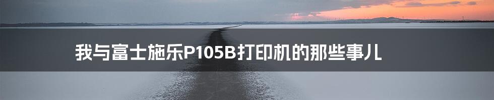 我与富士施乐P105B打印机的那些事儿