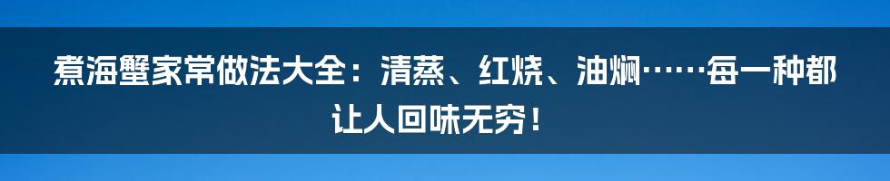 煮海蟹家常做法大全：清蒸、红烧、油焖……每一种都让人回味无穷！