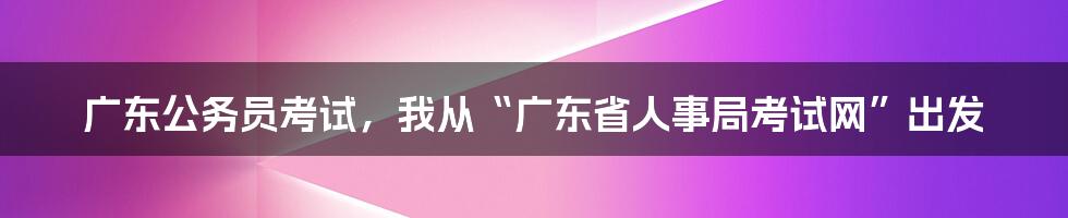 广东公务员考试，我从“广东省人事局考试网”出发