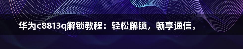 华为c8813q解锁教程：轻松解锁，畅享通信。