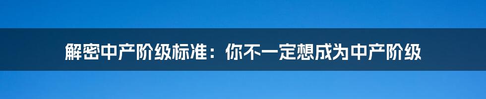 解密中产阶级标准：你不一定想成为中产阶级