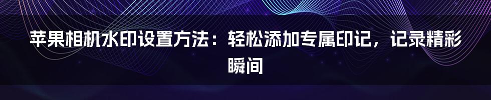 苹果相机水印设置方法：轻松添加专属印记，记录精彩瞬间