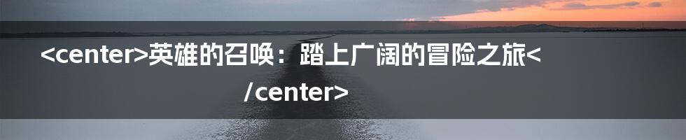 <center>英雄的召唤：踏上广阔的冒险之旅</center>