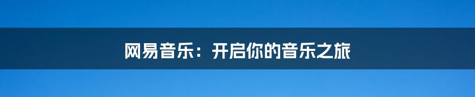 网易音乐:开启你的音乐之旅