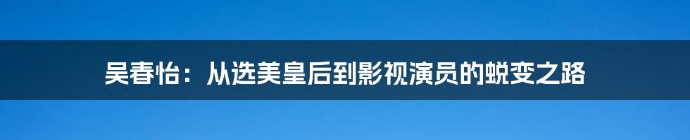 吴春怡：从选美皇后到影视演员的蜕变之路