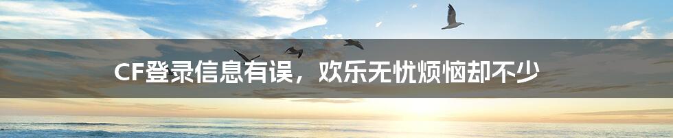 CF登录信息有误，欢乐无忧烦恼却不少
