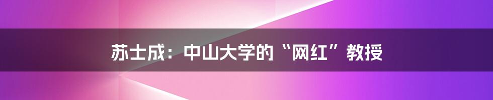 苏士成：中山大学的“网红”教授