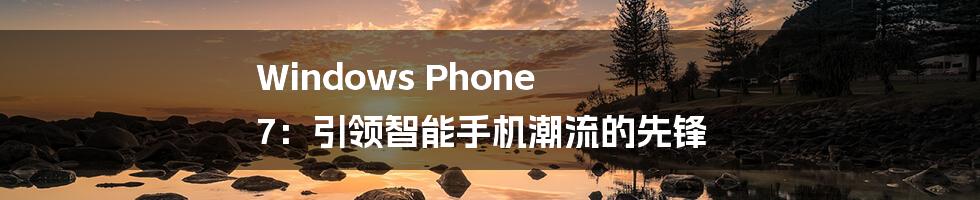 Windows Phone 7：引领智能手机潮流的先锋