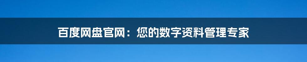 百度网盘官网：您的数字资料管理专家