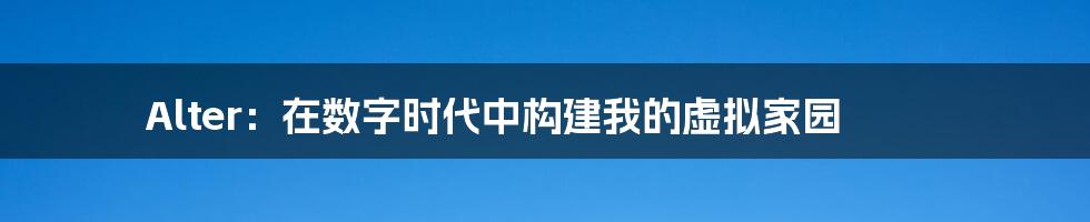 Alter：在数字时代中构建我的虚拟家园