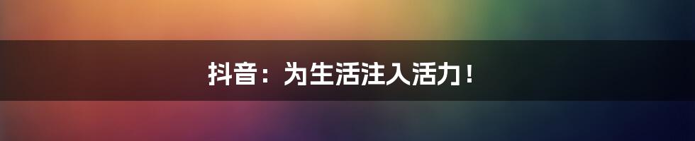 抖音：为生活注入活力！