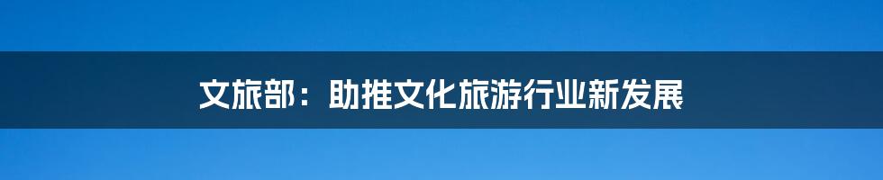 文旅部:助推文化旅游行业新发展