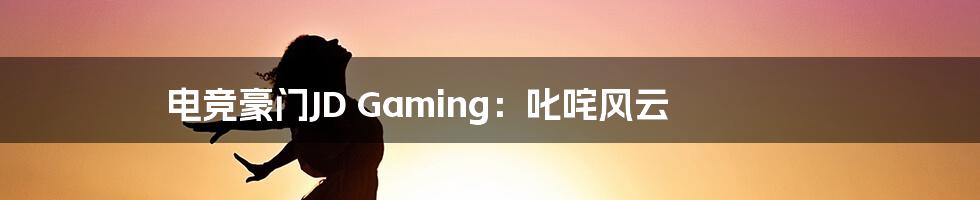 电竞豪门JD Gaming：叱咤风云