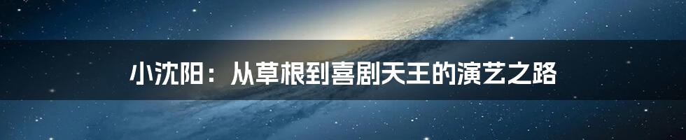 小沈阳:从草根到喜剧天王的演艺之路
