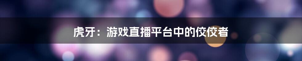 虎牙：游戏直播平台中的佼佼者