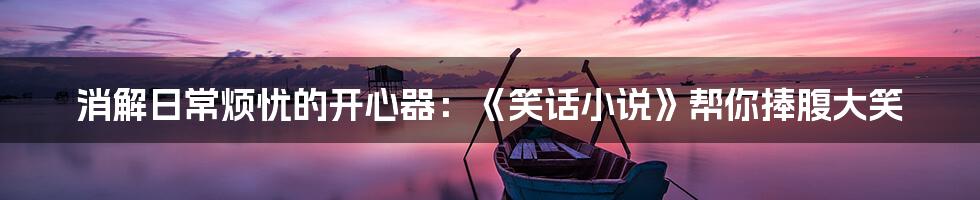 消解日常烦忧的开心器:《笑话小说》帮你捧腹大笑