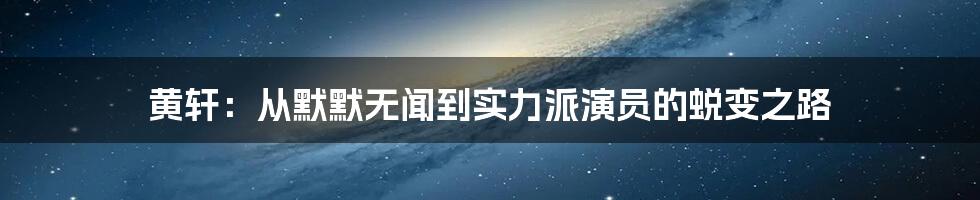 黄轩：从默默无闻到实力派演员的蜕变之路