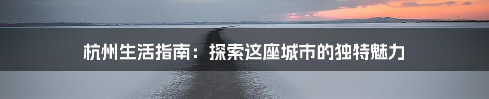 杭州生活指南:探索这座城市的独特魅力