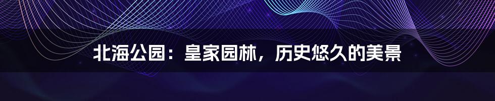北海公园:皇家园林,历史悠久的美景