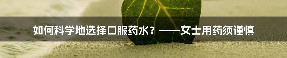 如何科学地选择口服药水？——女士用药须谨慎