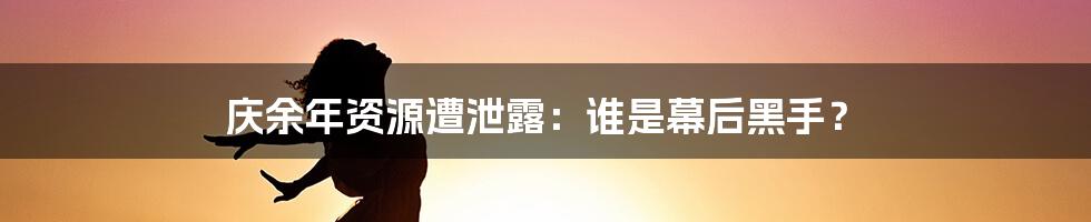 庆余年资源遭泄露：谁是幕后黑手？