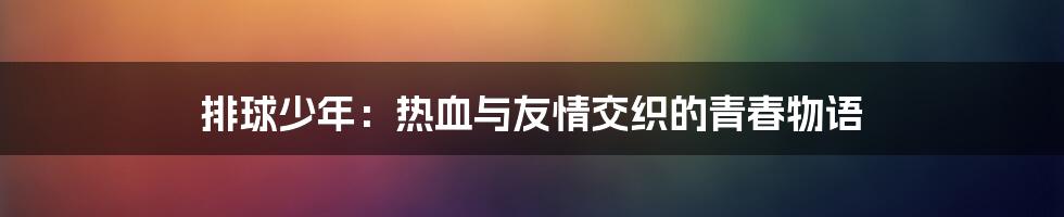 排球少年:热血与友情交织的青春物语