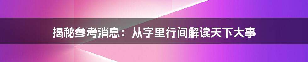 揭秘参考消息：从字里行间解读天下大事