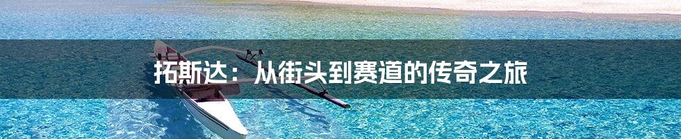 拓斯达:从街头到赛道的传奇之旅