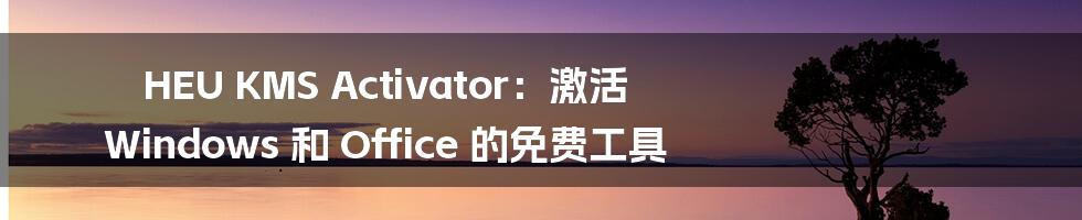 HEU KMS Activator：激活 Windows 和 Office 的免费工具