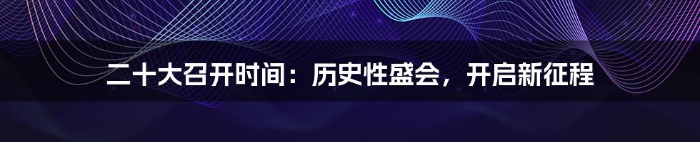 二十大召开时间：历史性盛会，开启新征程