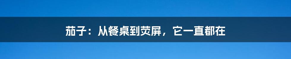 茄子:从餐桌到荧屏,它一直都在