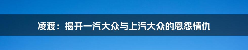 凌渡：揭开一汽大众与上汽大众的恩怨情仇