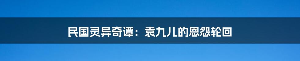 民国灵异奇谭：袁九儿的恩怨轮回