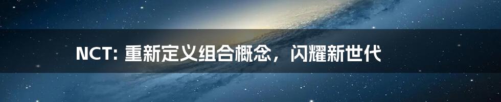 NCT: 重新定义组合概念，闪耀新世代