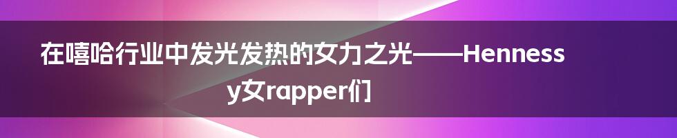 在嘻哈行业中发光发热的女力之光——Hennessy女rapper们
