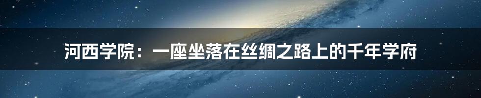 河西学院：一座坐落在丝绸之路上的千年学府