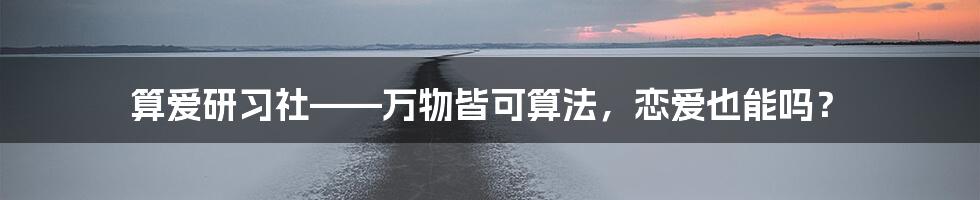 算爱研习社——万物皆可算法，恋爱也能吗？