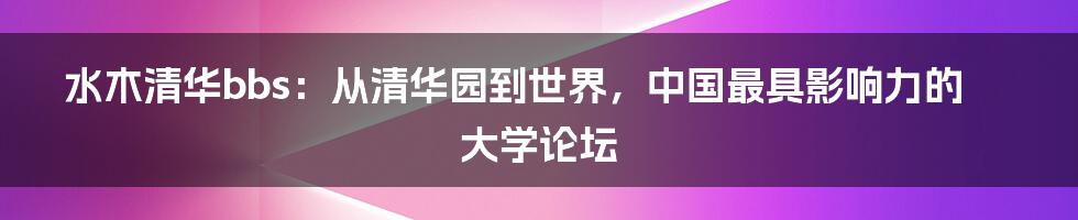 水木清华bbs：从清华园到世界，中国最具影响力的大学论坛