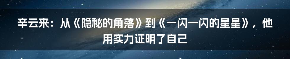 辛云来：从《隐秘的角落》到《一闪一闪的星星》，他用实力证明了自己