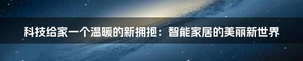 科技给家一个温暖的新拥抱：智能家居的美丽新世界