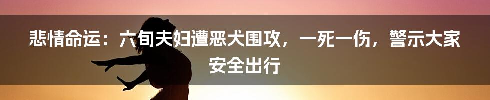 悲情命运：六旬夫妇遭恶犬围攻，一死一伤，警示大家安全出行