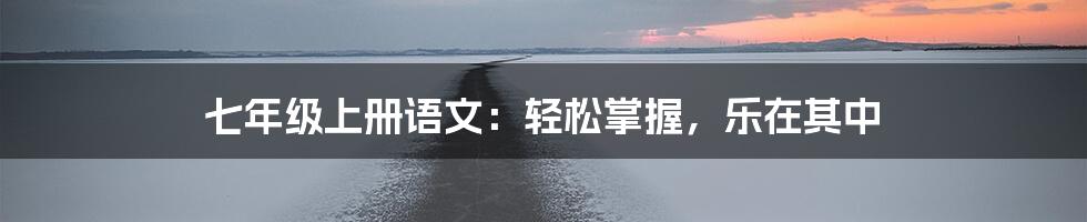 七年级上册语文：轻松掌握，乐在其中