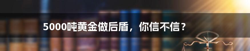 5000吨黄金做后盾,你信不信?