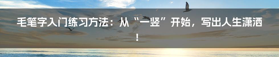 毛笔字入门练习方法:从“一竖”开始,写出人生潇洒!