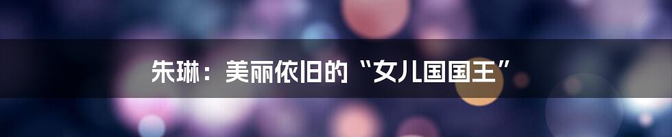 朱琳:美丽依旧的“女儿国国王”