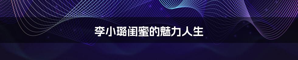 李小璐闺蜜的魅力人生