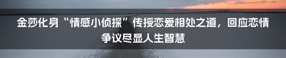 金莎化身“情感小侦探”传授恋爱相处之道，回应恋情争议尽显人生智慧