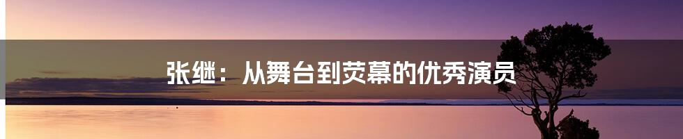 张继：从舞台到荧幕的优秀演员