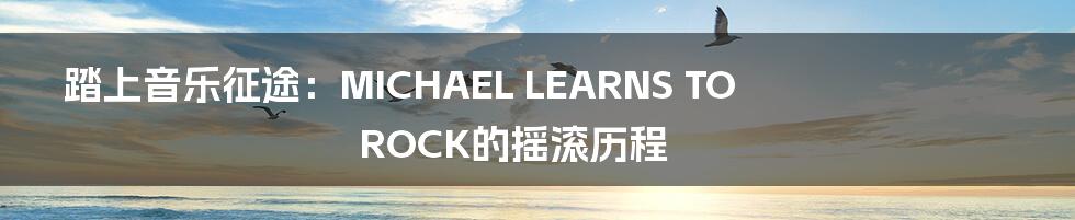 踏上音乐征途:MICHAEL LEARNS TO ROCK的摇滚历程